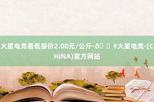 火星电竞最低报价2.00元/公斤-🔥火星电竞·(CHINA)官方网站