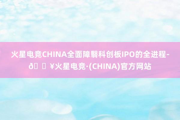 火星电竞CHINA全面障翳科创板IPO的全进程-🔥火星电竞·(CHINA)官方网站