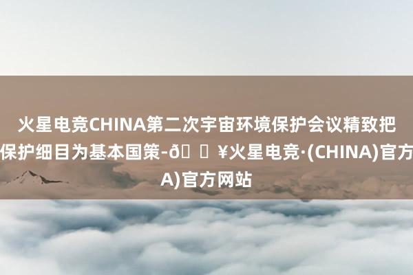 火星电竞CHINA第二次宇宙环境保护会议精致把环境保护细目为基本国策-🔥火星电竞·(CHINA)官方网站