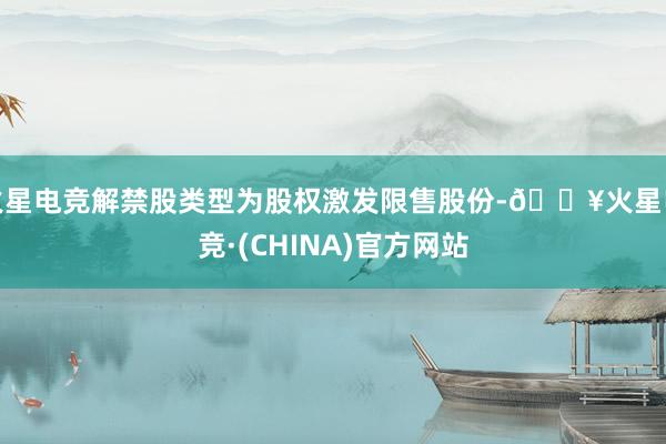 火星电竞解禁股类型为股权激发限售股份-🔥火星电竞·(CHINA)官方网站