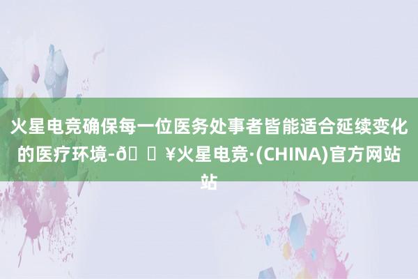 火星电竞确保每一位医务处事者皆能适合延续变化的医疗环境-🔥火星电竞·(CHINA)官方网站