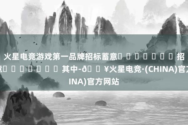火星电竞游戏第一品牌招标蓄意							招标蓄意							其中-🔥火星电竞·(CHINA)官方网站