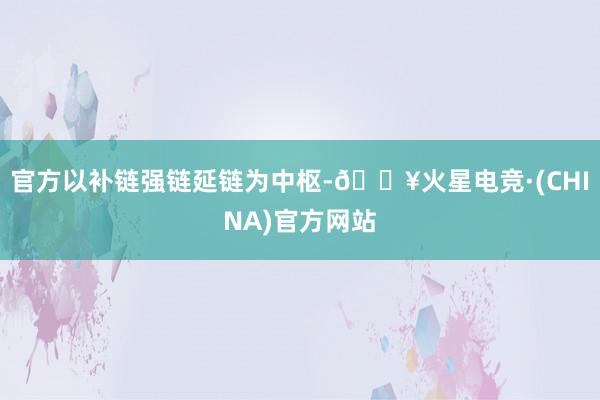 官方以补链强链延链为中枢-🔥火星电竞·(CHINA)官方网站