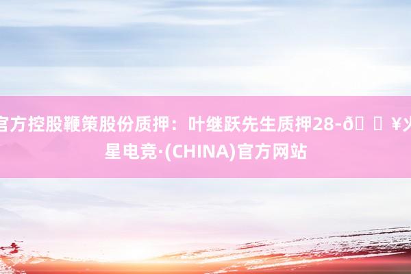 官方控股鞭策股份质押：叶继跃先生质押28-🔥火星电竞·(CHINA)官方网站