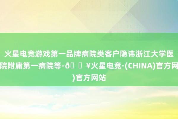 火星电竞游戏第一品牌病院类客户隐讳浙江大学医学院附庸第一病院等-🔥火星电竞·(CHINA)官方网站
