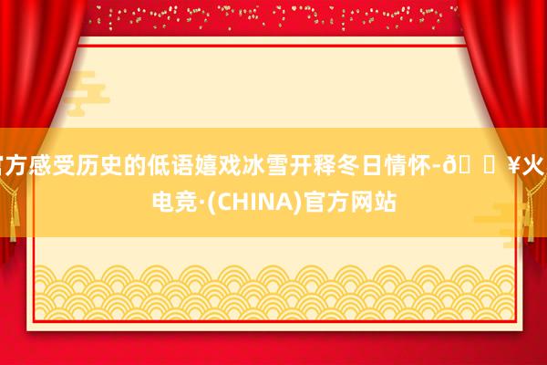 官方感受历史的低语嬉戏冰雪开释冬日情怀-🔥火星电竞·(CHINA)官方网站