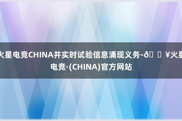 火星电竞CHINA并实时试验信息涌现义务-🔥火星电竞·(CHINA)官方网站