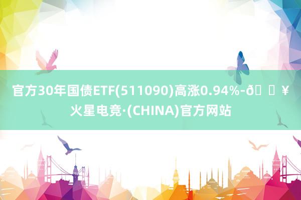 官方30年国债ETF(511090)高涨0.94%-🔥火星电竞·(CHINA)官方网站