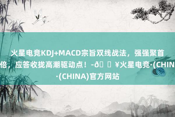火星电竞KDJ+MACD宗旨双线战法，强强聚首，准确率翻倍，应答收拢高潮驱动点！-🔥火星电竞·(CHINA)官方网站
