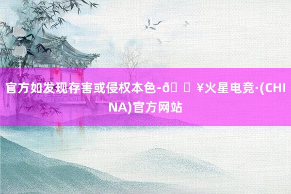 官方如发现存害或侵权本色-🔥火星电竞·(CHINA)官方网站