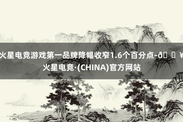 火星电竞游戏第一品牌降幅收窄1.6个百分点-🔥火星电竞·(CHINA)官方网站