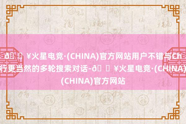 🔥火星电竞·(CHINA)官方网站用户不错与ChatGPT进行更当然的多轮搜索对话-🔥火星电竞·(CHINA)官方网站