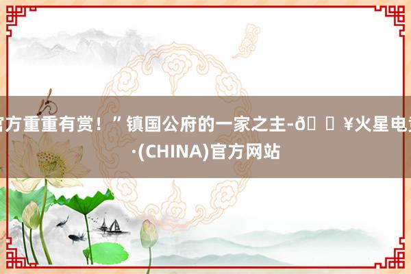 官方重重有赏！”镇国公府的一家之主-🔥火星电竞·(CHINA)官方网站
