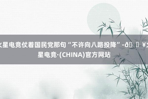 火星电竞仗着国民党那句“不许向八路投降”-🔥火星电竞·(CHINA)官方网站