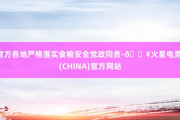 官方各地严格落实食粮安全党政同责-🔥火星电竞·(CHINA)官方网站