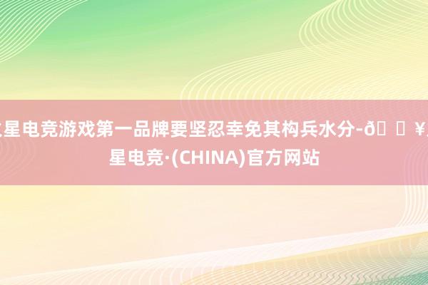 火星电竞游戏第一品牌要坚忍幸免其构兵水分-🔥火星电竞·(CHINA)官方网站