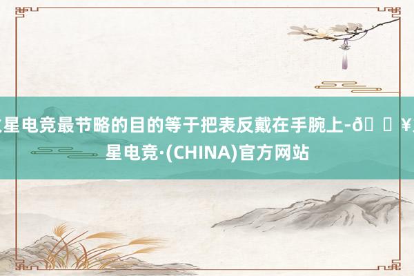 火星电竞最节略的目的等于把表反戴在手腕上-🔥火星电竞·(CHINA)官方网站