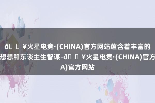 🔥火星电竞·(CHINA)官方网站蕴含着丰富的玄学想想和东谈主生智谋-🔥火星电竞·(CHINA)官方网站