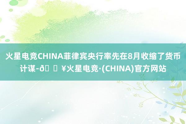 火星电竞CHINA菲律宾央行率先在8月收缩了货币计谋-🔥火星电竞·(CHINA)官方网站