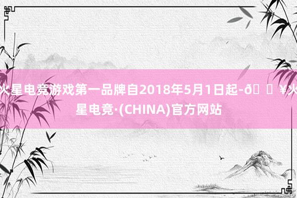 火星电竞游戏第一品牌自2018年5月1日起-🔥火星电竞·(CHINA)官方网站