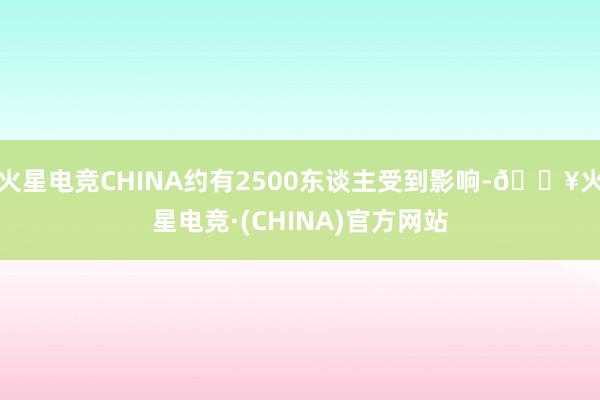火星电竞CHINA约有2500东谈主受到影响-🔥火星电竞·(CHINA)官方网站