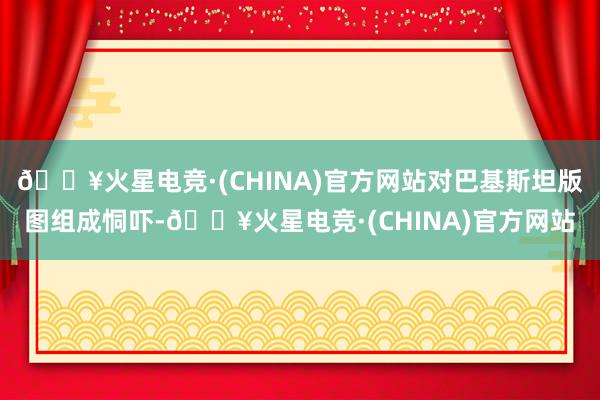🔥火星电竞·(CHINA)官方网站对巴基斯坦版图组成恫吓-🔥火星电竞·(CHINA)官方网站
