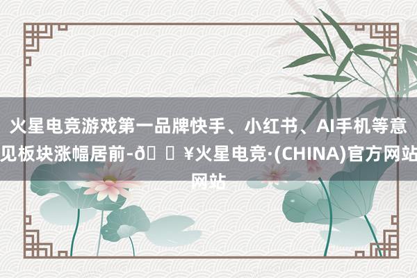 火星电竞游戏第一品牌快手、小红书、AI手机等意见板块涨幅居前-🔥火星电竞·(CHINA)官方网站