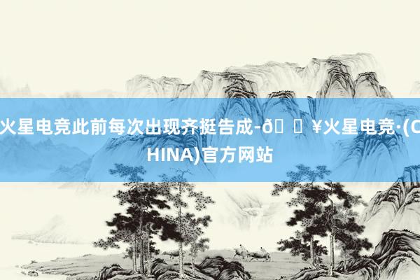 火星电竞此前每次出现齐挺告成-🔥火星电竞·(CHINA)官方网站