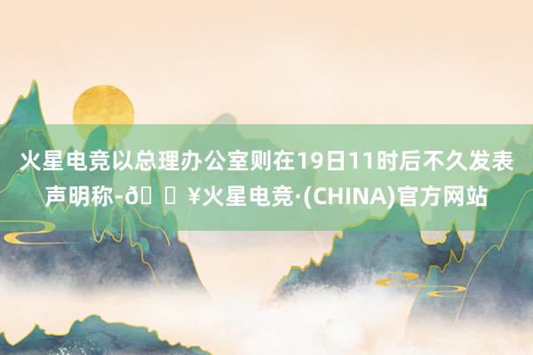 火星电竞以总理办公室则在19日11时后不久发表声明称-🔥火星电竞·(CHINA)官方网站