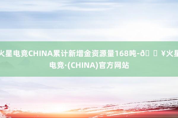 火星电竞CHINA累计新增金资源量168吨-🔥火星电竞·(CHINA)官方网站