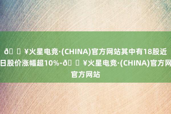🔥火星电竞·(CHINA)官方网站其中有18股近五日股价涨幅超10%-🔥火星电竞·(CHINA)官方网站