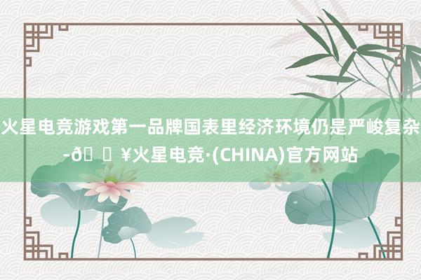 火星电竞游戏第一品牌国表里经济环境仍是严峻复杂-🔥火星电竞·(CHINA)官方网站