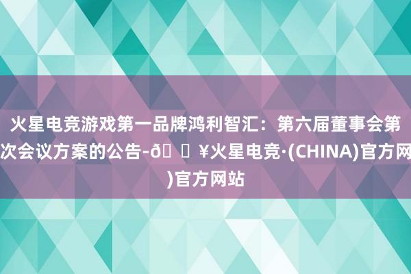 火星电竞游戏第一品牌鸿利智汇：第六届董事会第二次会议方案的公告-🔥火星电竞·(CHINA)官方网站