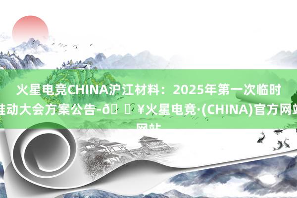 火星电竞CHINA沪江材料：2025年第一次临时推动大会方案公告-🔥火星电竞·(CHINA)官方网站