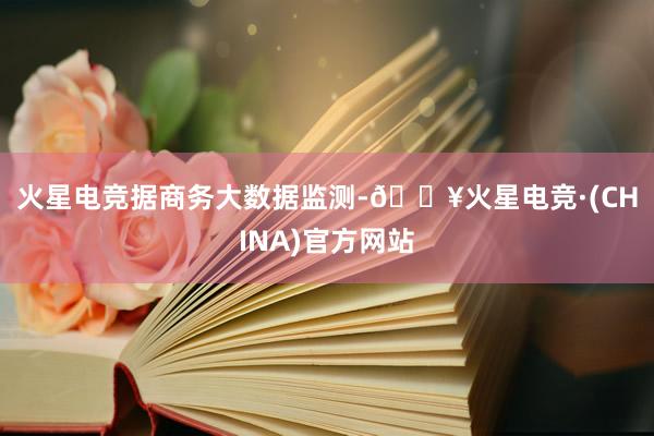 火星电竞　　据商务大数据监测-🔥火星电竞·(CHINA)官方网站