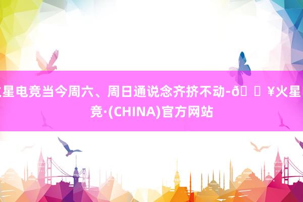 火星电竞当今周六、周日通说念齐挤不动-🔥火星电竞·(CHINA)官方网站