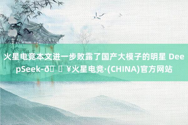火星电竞本文进一步败露了国产大模子的明星 DeepSeek-🔥火星电竞·(CHINA)官方网站