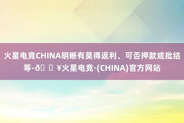 火星电竞CHINA明晰有莫得返利、可否押款或批结等-🔥火星电竞·(CHINA)官方网站