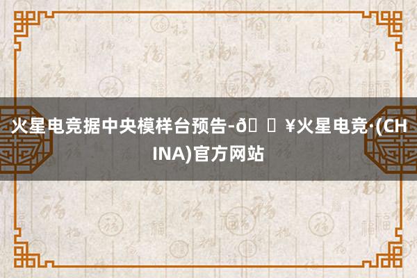 火星电竞　　据中央模样台预告-🔥火星电竞·(CHINA)官方网站