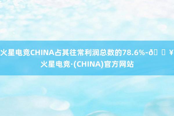 火星电竞CHINA占其往常利润总数的78.6%-🔥火星电竞·(CHINA)官方网站
