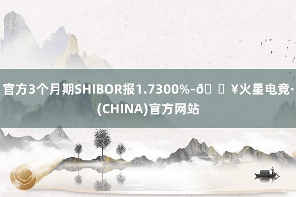 官方3个月期SHIBOR报1.7300%-🔥火星电竞·(CHINA)官方网站