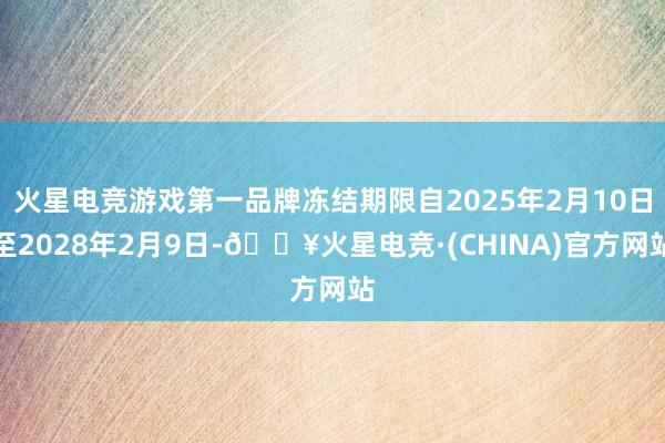 火星电竞游戏第一品牌冻结期限自2025年2月10日至2028年2月9日-🔥火星电竞·(CHINA)官方网站