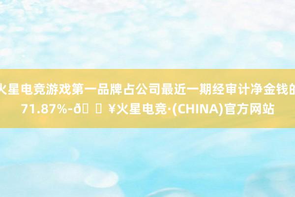 火星电竞游戏第一品牌占公司最近一期经审计净金钱的71.87%-🔥火星电竞·(CHINA)官方网站