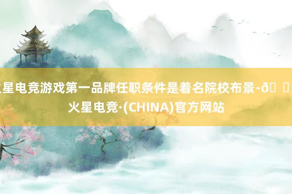 火星电竞游戏第一品牌任职条件是着名院校布景-🔥火星电竞·(CHINA)官方网站