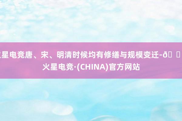火星电竞唐、宋、明清时候均有修缮与规模变迁-🔥火星电竞·(CHINA)官方网站