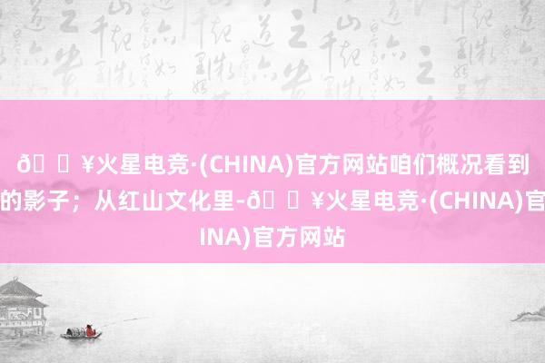🔥火星电竞·(CHINA)官方网站咱们概况看到昂昂溪的影子；从红山文化里-🔥火星电竞·(CHINA)官方网站