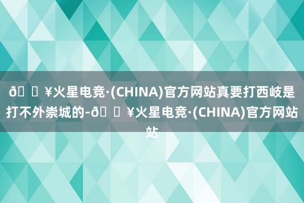 🔥火星电竞·(CHINA)官方网站真要打西岐是打不外崇城的-🔥火星电竞·(CHINA)官方网站