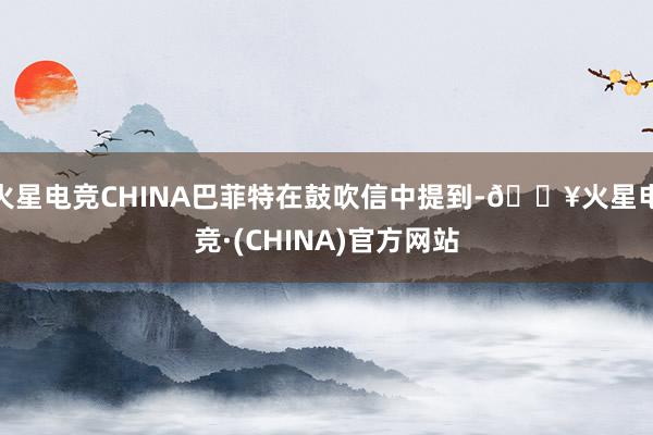 火星电竞CHINA巴菲特在鼓吹信中提到-🔥火星电竞·(CHINA)官方网站