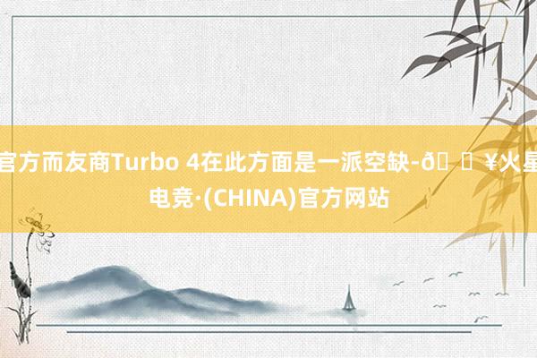 官方而友商Turbo 4在此方面是一派空缺-🔥火星电竞·(CHINA)官方网站