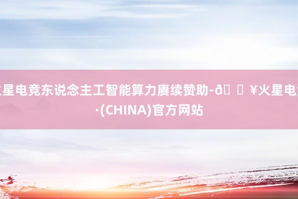 火星电竞东说念主工智能算力赓续赞助-🔥火星电竞·(CHINA)官方网站